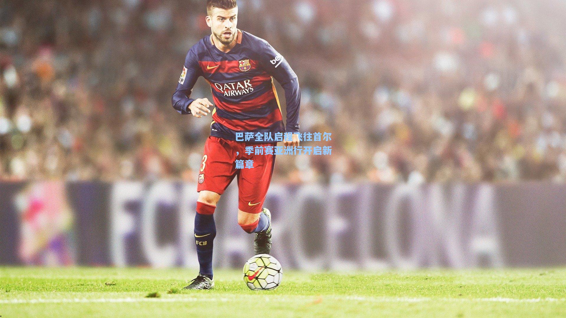 巴萨全队启程飞往首尔,季前赛亚洲行开启新篇章