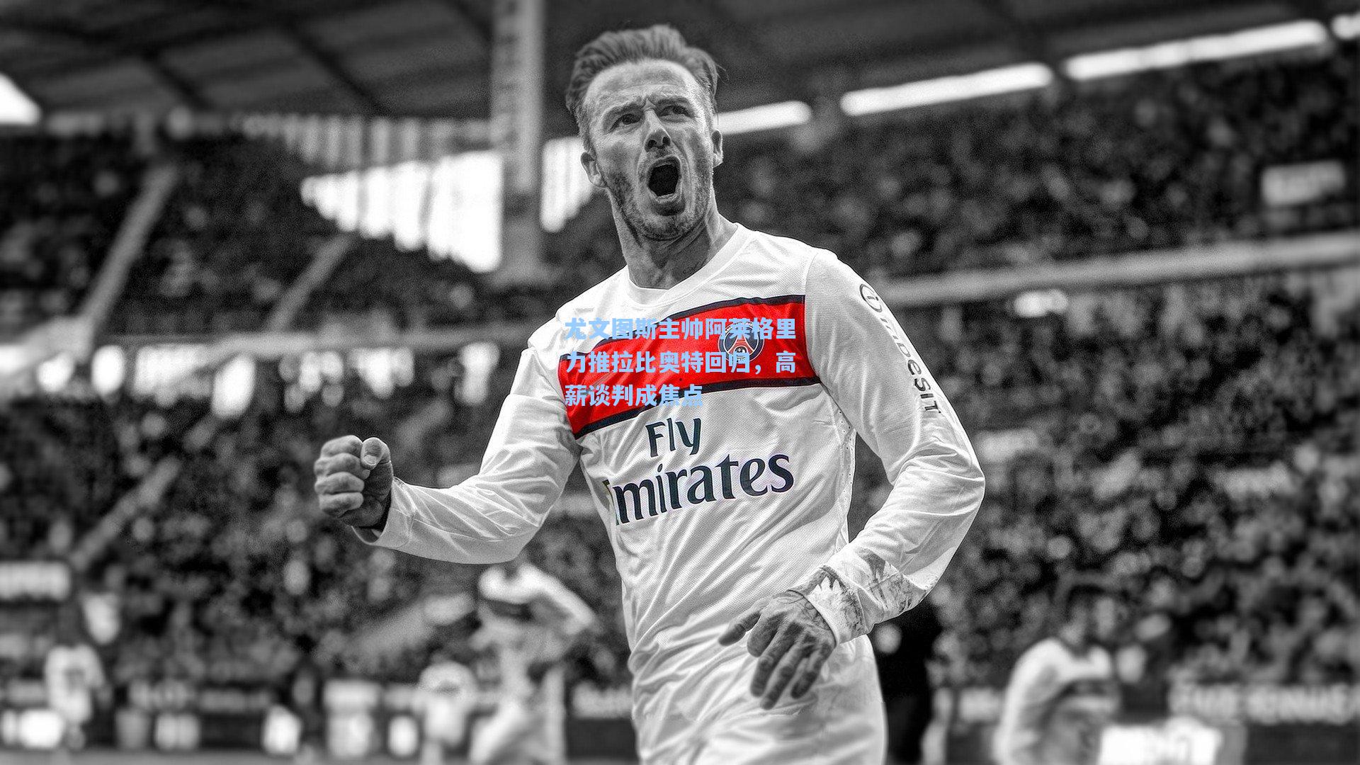 尤文图斯主帅阿莱格里力推拉比奥特回归，高薪谈判成焦点