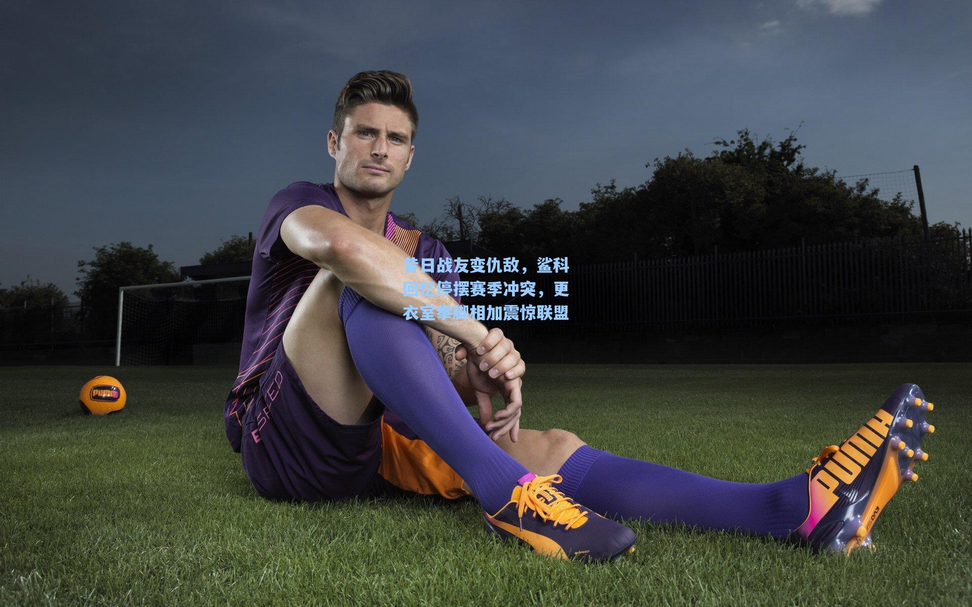 开云体育：昔日战友变仇敌，鲨科回忆停摆赛季冲突，更衣室拳脚相加震惊联盟