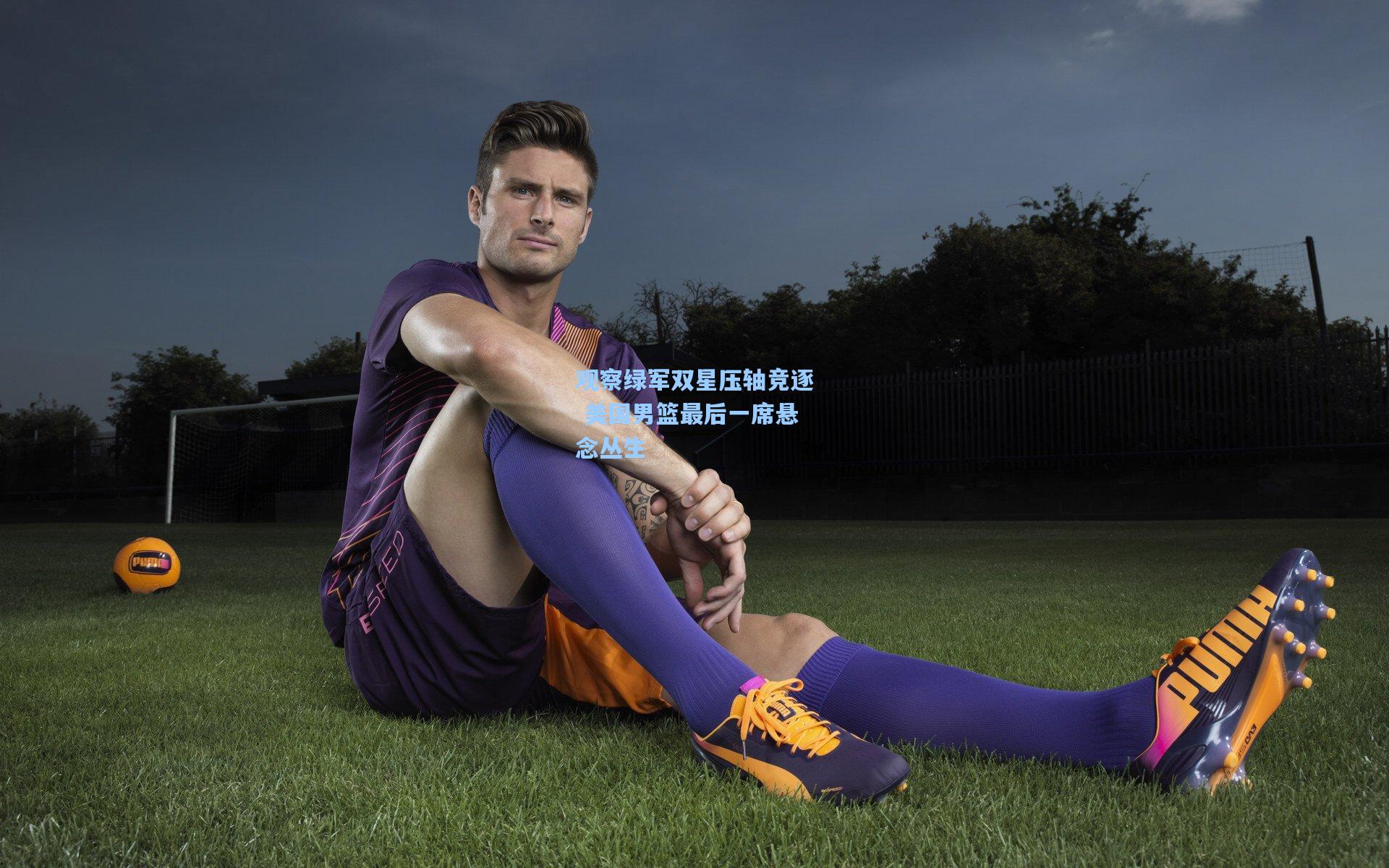 观察绿军双星压轴竞逐 美国男篮最后一席悬念丛生