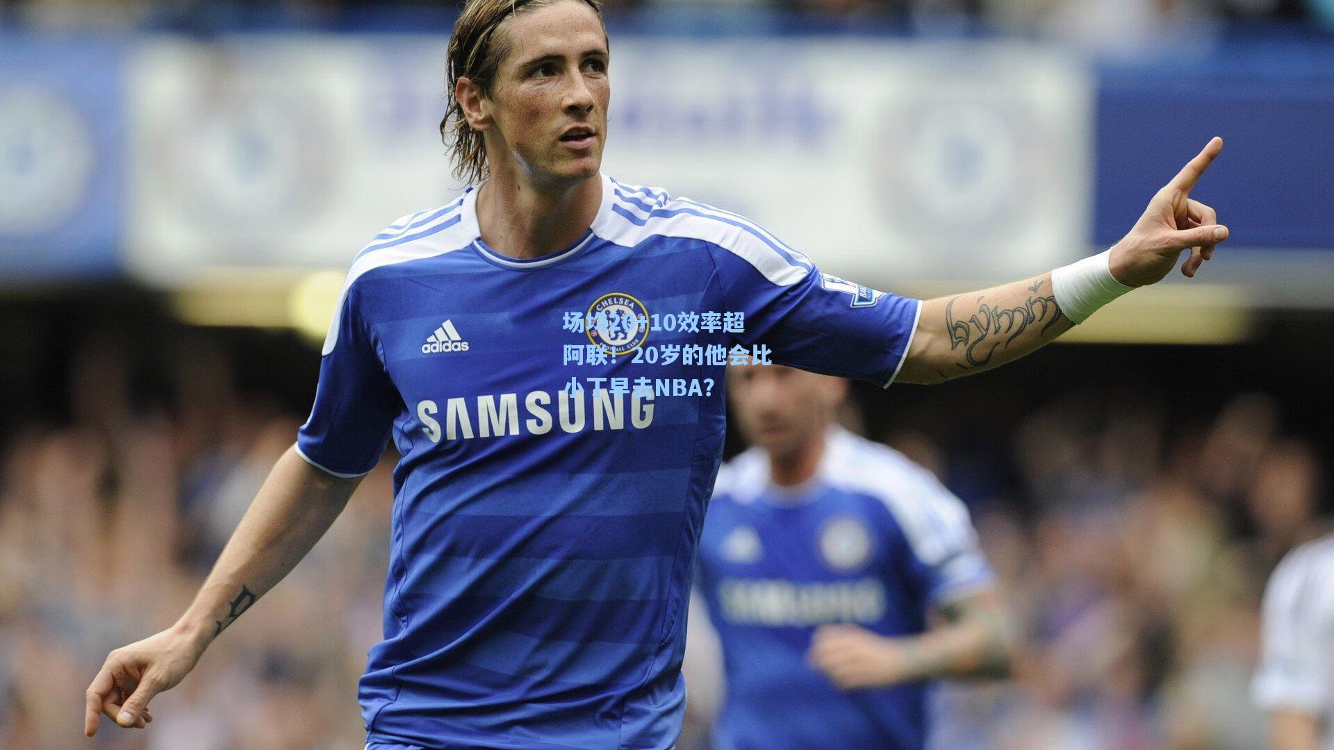 场均20+10效率超阿联！20岁的他会比小丁早去NBA？