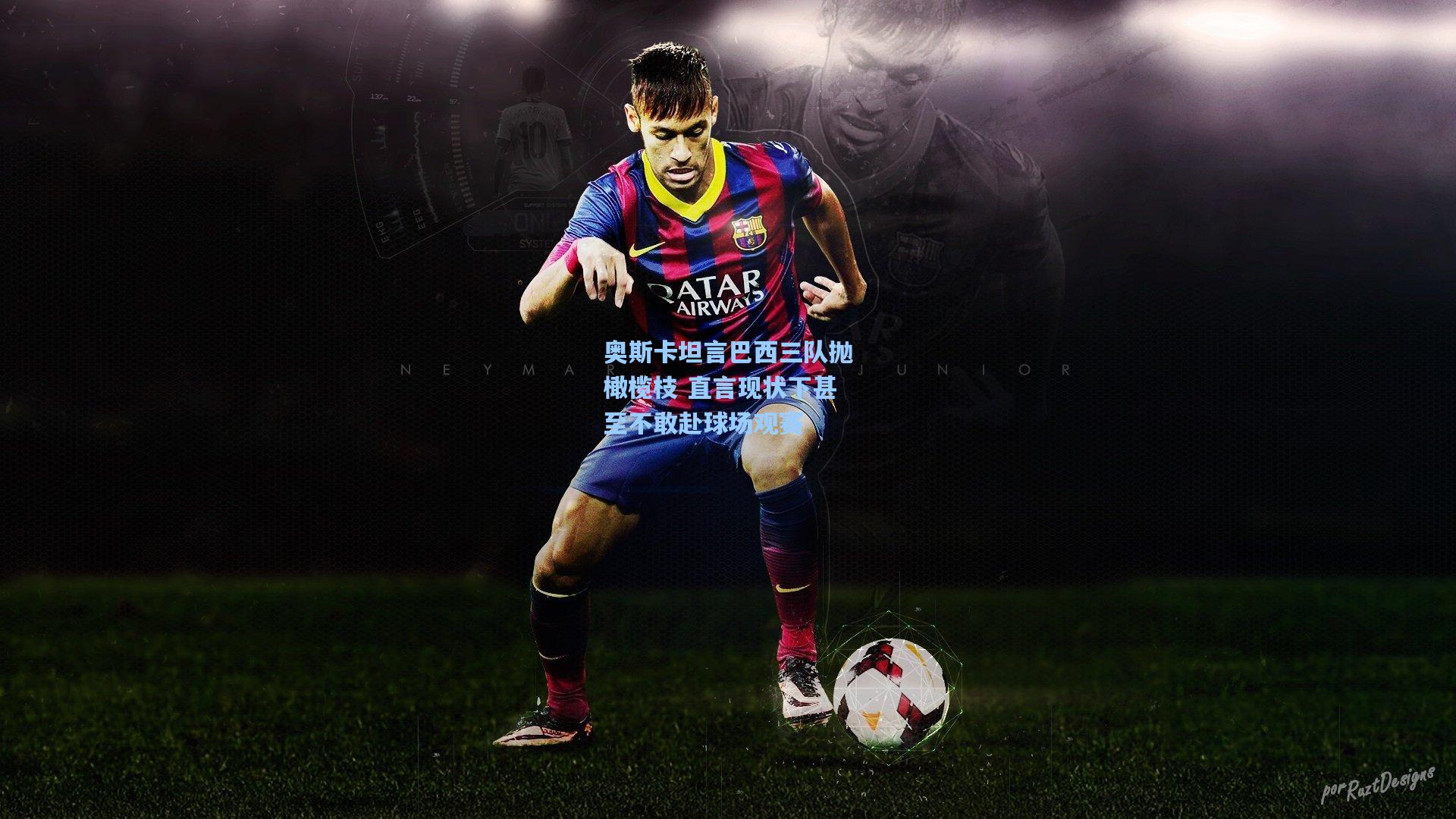 奥斯卡坦言巴西三队抛橄榄枝 直言现状下甚至不敢赴球场观赛