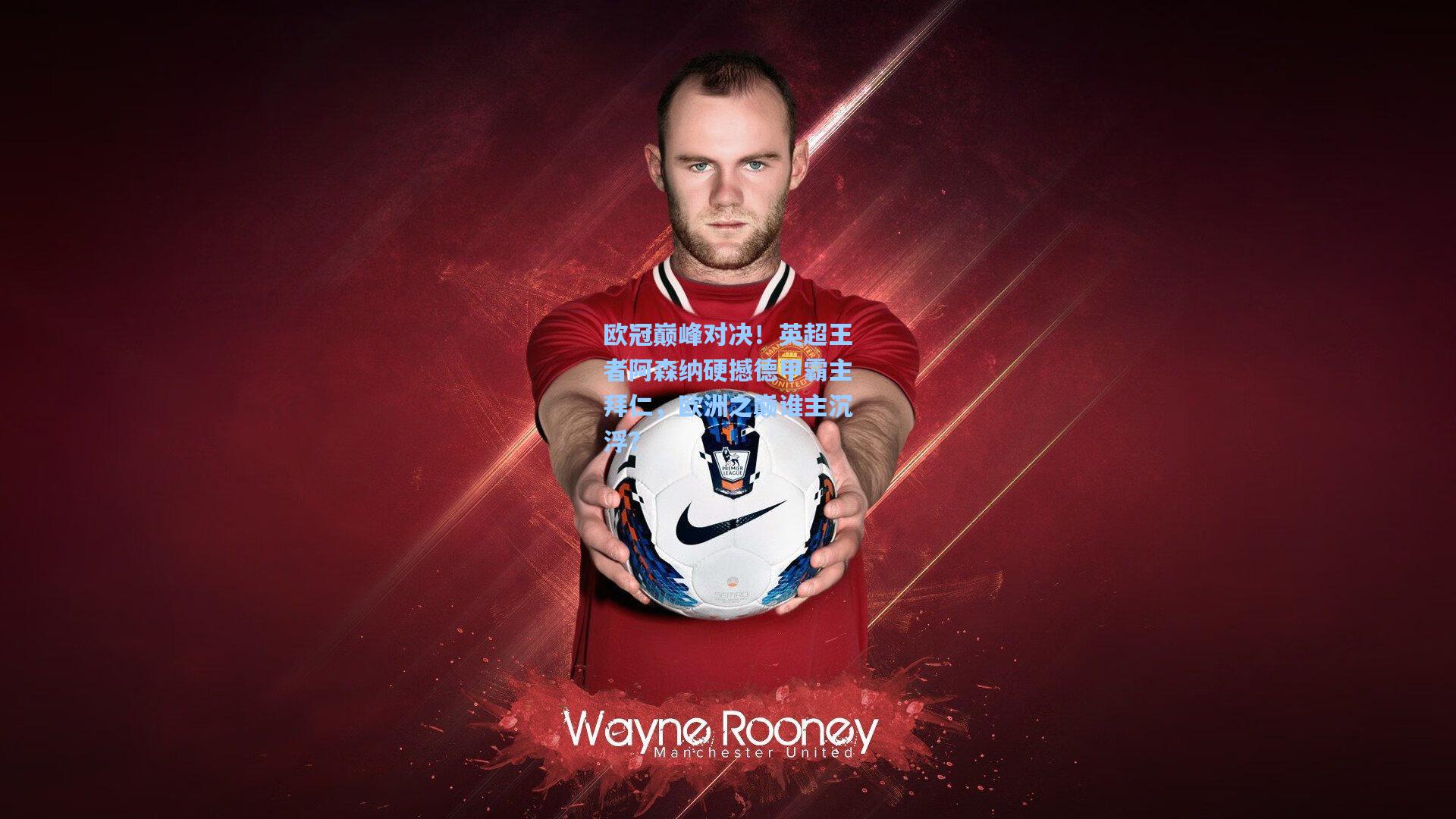 欧冠巅峰对决！英超王者阿森纳硬撼德甲霸主拜仁，欧洲之巅谁主沉浮？