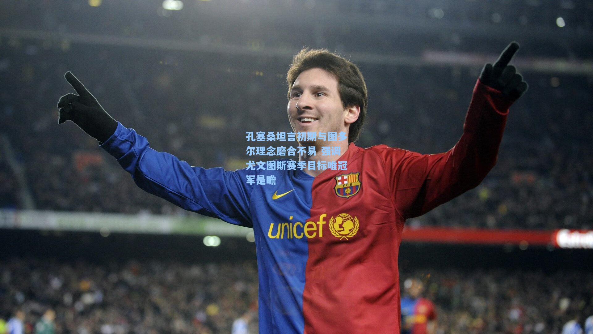 孔塞桑坦言初期与图多尔理念磨合不易 强调尤文图斯赛季目标唯冠军是瞻